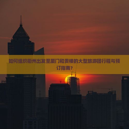 如何组织衢州出发至厦门和贵楼的大型旅游团行程与预订指南？