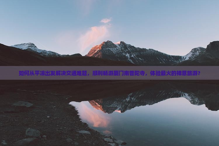 如何从平凉出发解决交通难题，顺利畅游厦门南普陀寺，体验最火的禅意旅游？