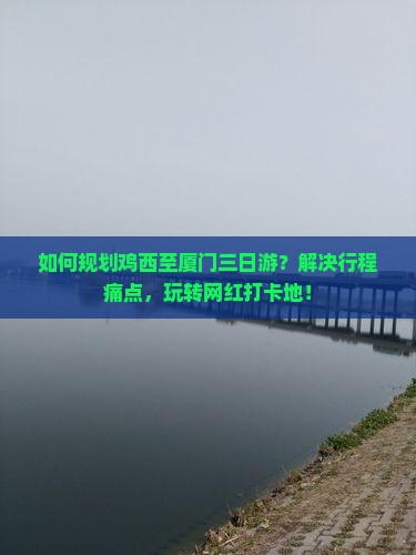 如何规划鸡西至厦门三日游？解决行程痛点，玩转网红打卡地！