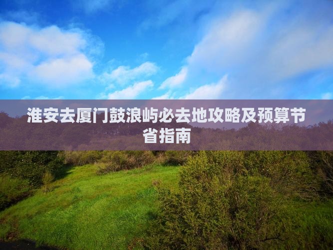 淮安去厦门鼓浪屿必去地攻略及预算节省指南