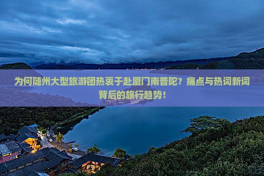 为何随州大型旅游团热衷于赴厦门南普陀？痛点与热词新词背后的旅行趋势！