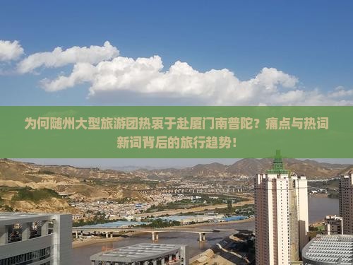 为何随州大型旅游团热衷于赴厦门南普陀？痛点与热词新词背后的旅行趋势！