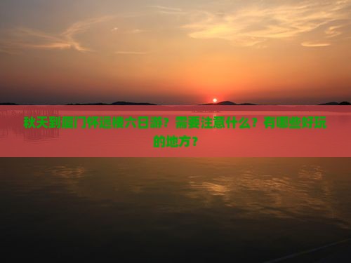 秋天到厦门怀远楼六日游？需要注意什么？有哪些好玩的地方？
