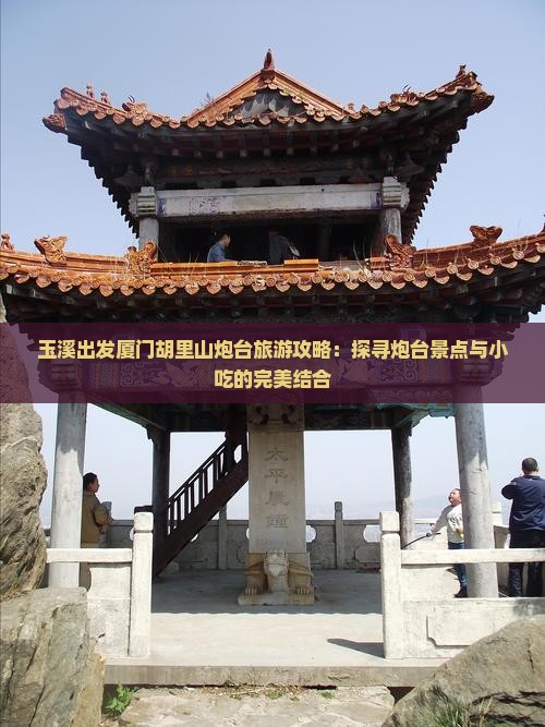 玉溪出发厦门胡里山炮台旅游攻略：探寻炮台景点与小吃的完美结合