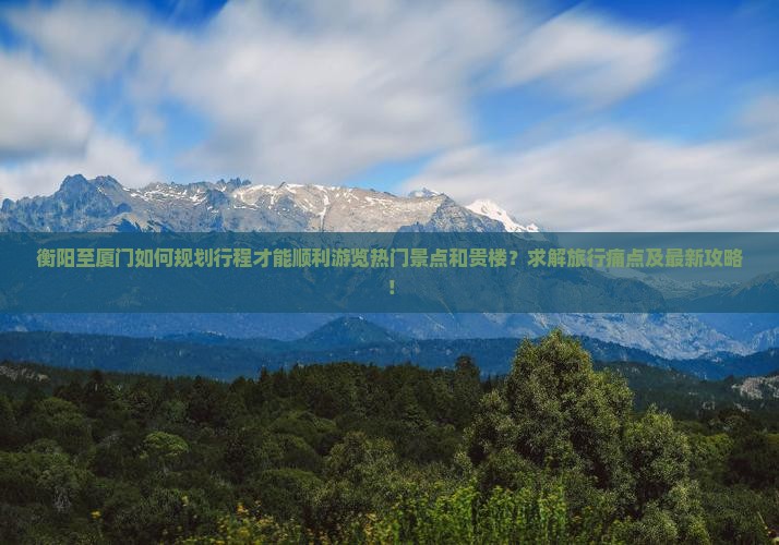 衡阳至厦门如何规划行程才能顺利游览热门景点和贵楼？求解旅行痛点及最新攻略！