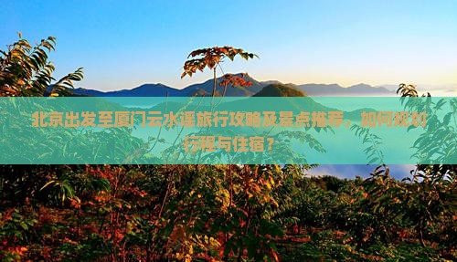 北京出发至厦门云水谣旅行攻略及景点推荐，如何规划行程与住宿？