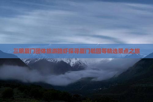 三明厦门团体旅游路虾探寻厦门毓园等精选景点之旅