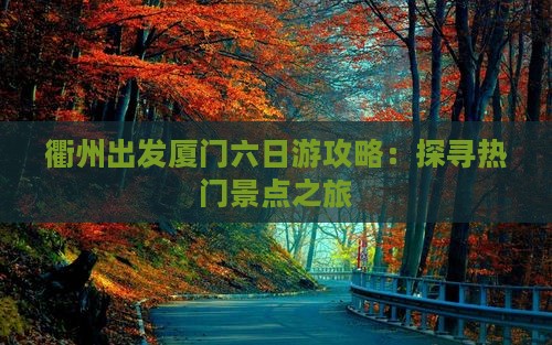 衢州出发厦门六日游攻略：探寻热门景点之旅