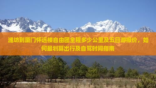 潍坊到厦门怀远楼自由团全程多少公里及五日游报价，如何最划算出行及自驾时间指南