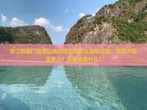 怒江到厦门胡里山炮台四日游怎么安排行程？费用大概是多少？需要准备什么？