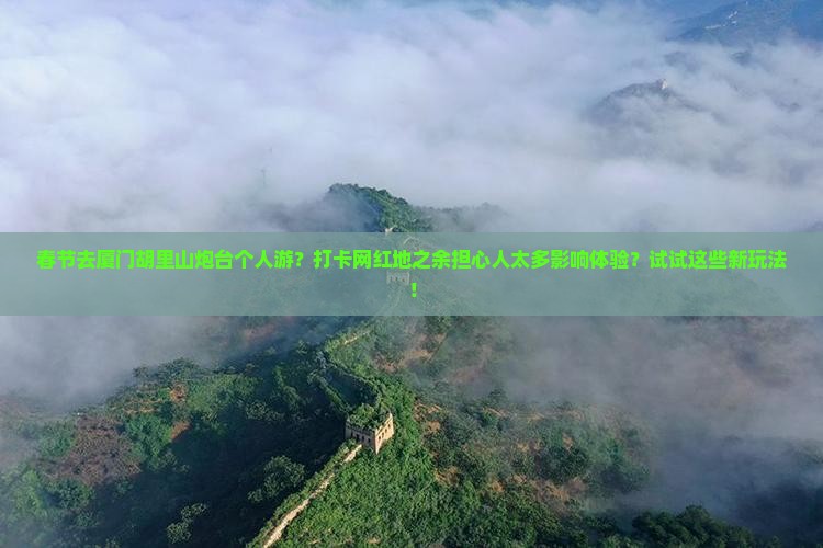 春节去厦门胡里山炮台个人游？打卡网红地之余担心人太多影响体验？试试这些新玩法！