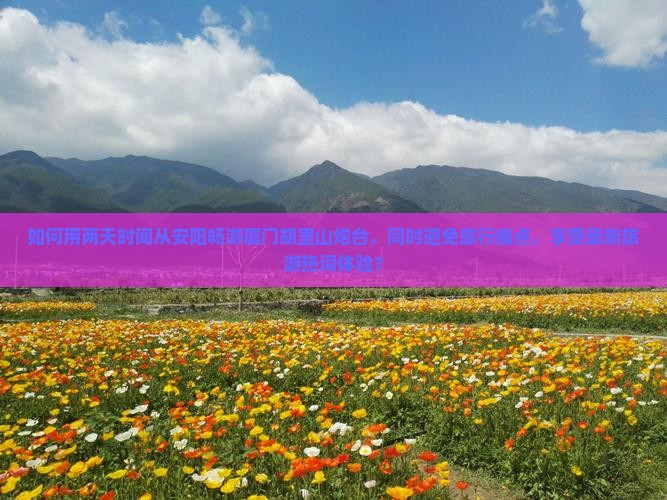 如何用两天时间从安阳畅游厦门胡里山炮台，同时避免旅行痛点，享受最新旅游热词体验？