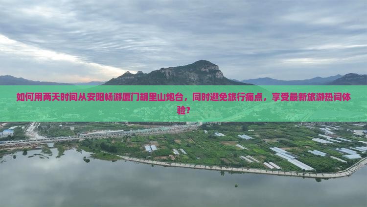 如何用两天时间从安阳畅游厦门胡里山炮台，同时避免旅行痛点，享受最新旅游热词体验？
