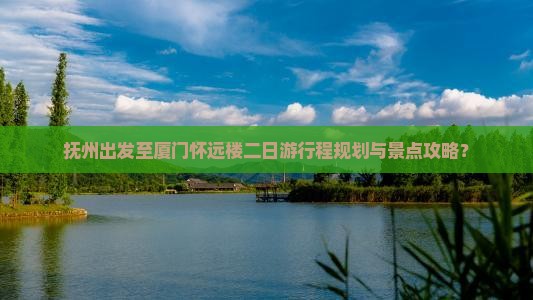 抚州出发至厦门怀远楼二日游行程规划与景点攻略？