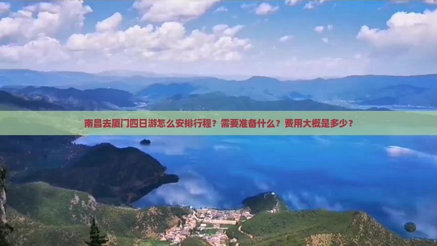 南昌去厦门四日游怎么安排行程？需要准备什么？费用大概是多少？