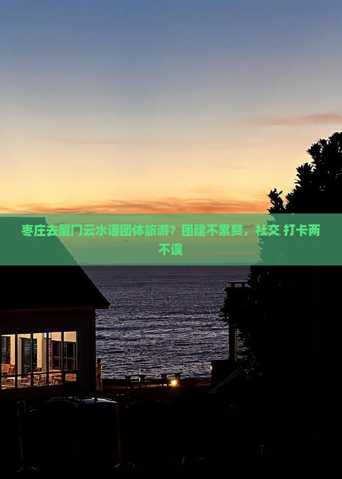 枣庄去厦门云水谣团体旅游？团建不累赘，社交+打卡两不误