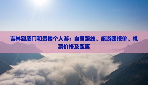 吉林到厦门和贵楼个人游：自驾路线、旅游团报价、机票价格及距离