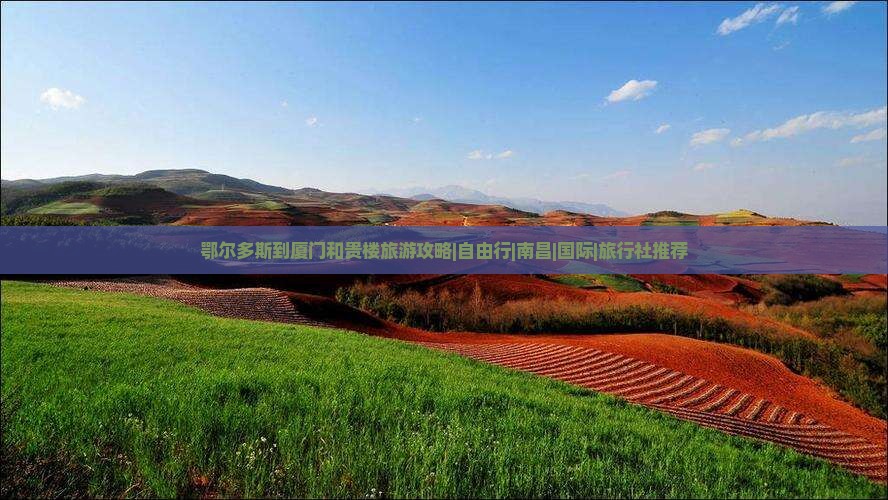 鄂尔多斯到厦门和贵楼旅游攻略|自由行|南昌|国际|旅行社推荐