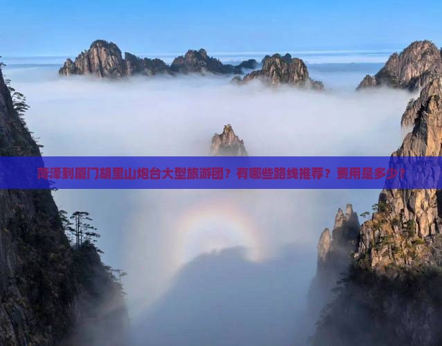 菏泽到厦门胡里山炮台大型旅游团？有哪些路线推荐？费用是多少？