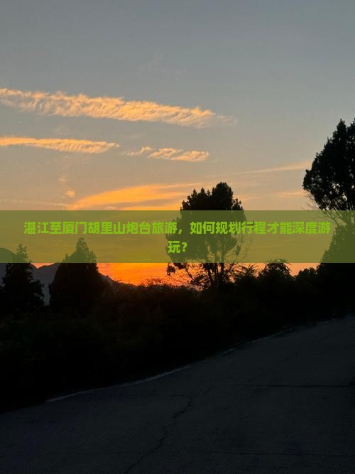 湛江至厦门胡里山炮台旅游，如何规划行程才能深度游玩？