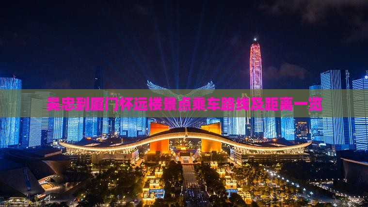 吴忠到厦门怀远楼景点乘车路线及距离一览