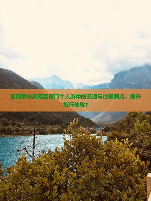 如何解决黔南至厦门个人游中的交通与住宿痛点，提升旅行体验？