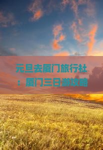 元旦去厦门旅行社：厦门三日游攻略、热门景点、优质住宿、自由行推荐线路，湖南营业部本地信息比较更多看看
