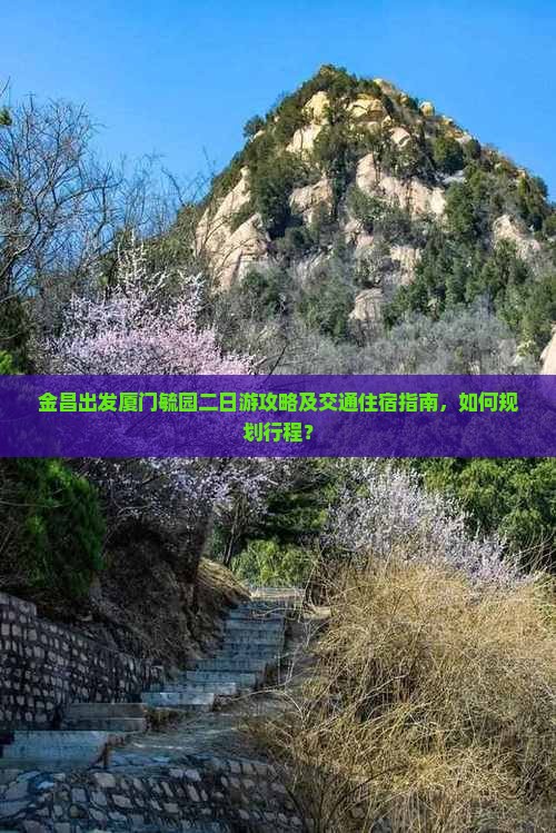 金昌出发厦门毓园二日游攻略及交通住宿指南，如何规划行程？