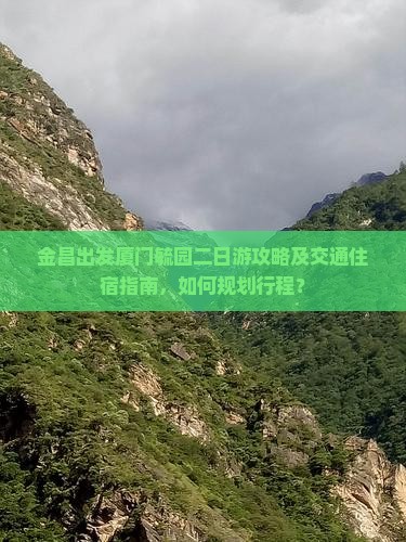 金昌出发厦门毓园二日游攻略及交通住宿指南，如何规划行程？