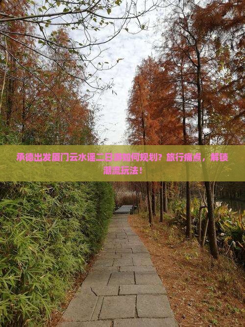 承德出发厦门云水谣二日游如何规划？旅行痛点，解锁潮流玩法！
