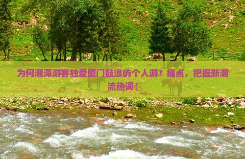 为何湘潭游客独爱厦门鼓浪屿个人游？痛点，把握新潮流热词！
