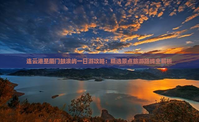 连云港至厦门鼓浪屿一日游攻略：精选景点旅游路线全解析