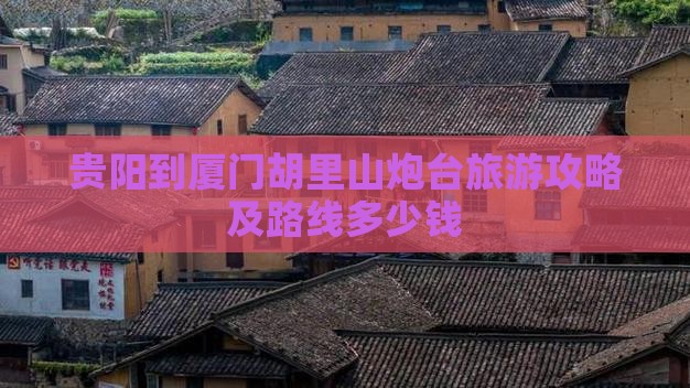 贵阳到厦门胡里山炮台旅游攻略及路线多少钱