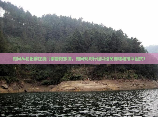 如何从和田前往厦门南普陀旅游，如何规划行程以避免拥堵和排队困扰？