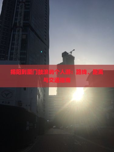 揭阳到厦门鼓浪屿个人游：路线、距离与交通指南