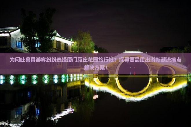 为何吐鲁番游客纷纷选择厦门菽庄花园旅行社？探寻高品质出游新潮流痛点解决方案！