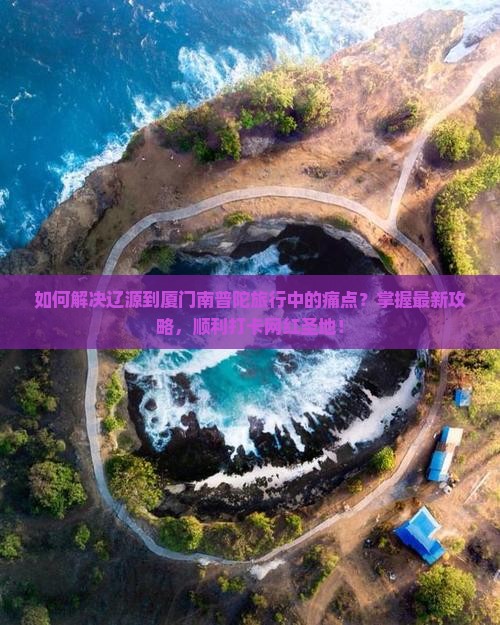 如何解决辽源到厦门南普陀旅行中的痛点？掌握最新攻略，顺利打卡网红圣地！