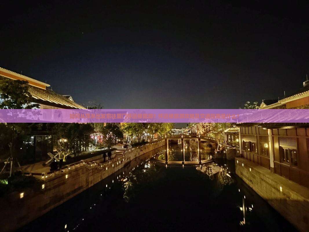 如何从萍乡出发前往厦门怀远楼旅游？怀远楼旅游攻略及交通指南是什么？
