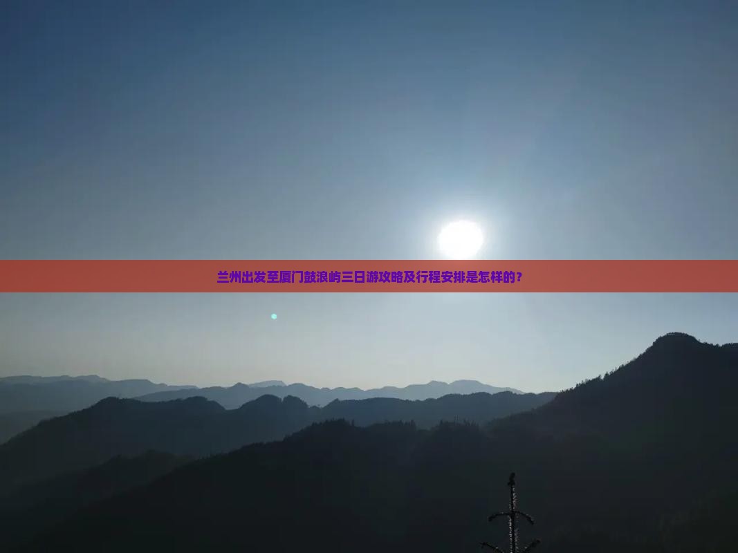 兰州出发至厦门鼓浪屿三日游攻略及行程安排是怎样的？