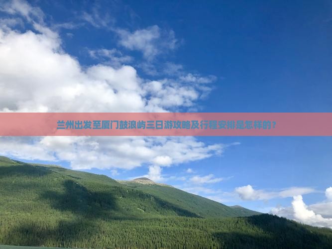 兰州出发至厦门鼓浪屿三日游攻略及行程安排是怎样的？