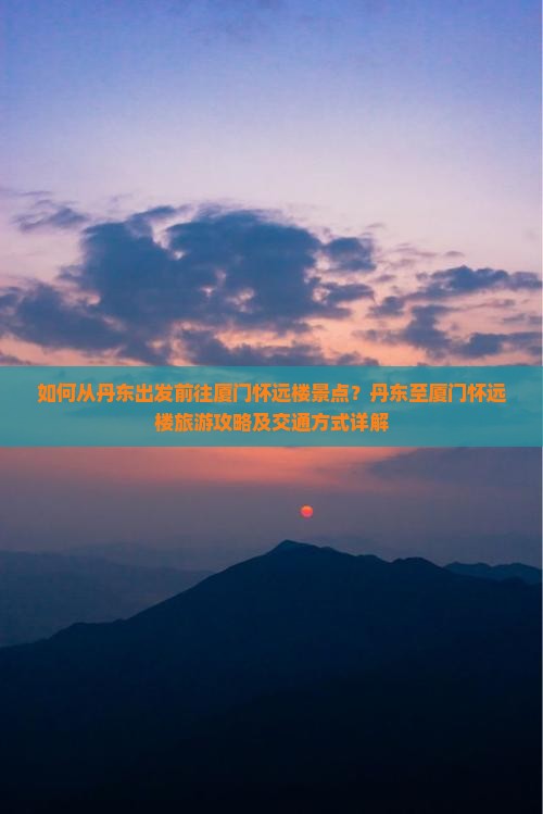 如何从丹东出发前往厦门怀远楼景点？丹东至厦门怀远楼旅游攻略及交通方式详解