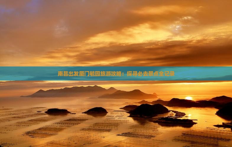 南昌出发厦门毓园旅游攻略：探寻必去景点全记录