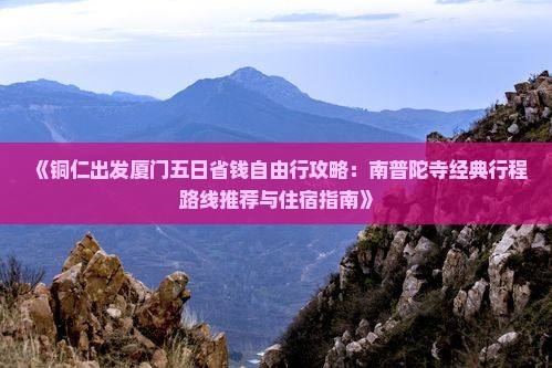 《铜仁出发厦门五日省钱自由行攻略：南普陀寺经典行程路线推荐与住宿指南》
