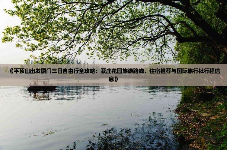 《平顶山出发厦门三日自由行全攻略：菽庄花园旅游路线、住宿推荐与国际旅行社行程信息》