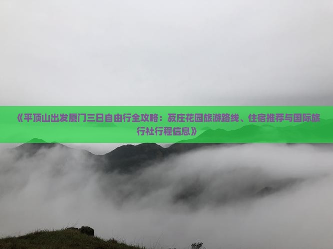 《平顶山出发厦门三日自由行全攻略：菽庄花园旅游路线、住宿推荐与国际旅行社行程信息》