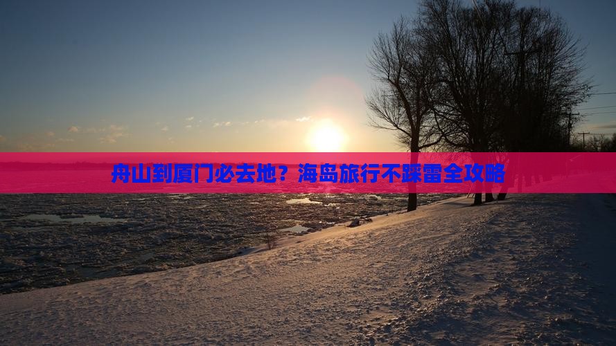 舟山到厦门必去地？海岛旅行不踩雷全攻略