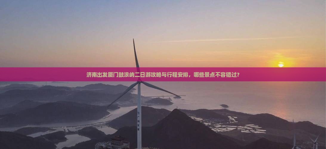 济南出发厦门鼓浪屿二日游攻略与行程安排，哪些景点不容错过？