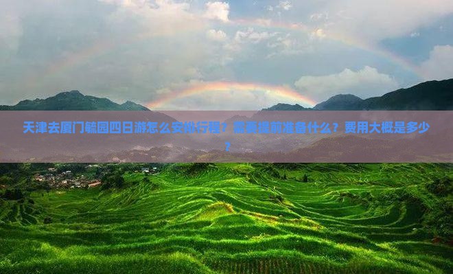 天津去厦门毓园四日游怎么安排行程?需要提前准备什么?费用大概是多少? 天津去厦门毓园四日游怎么安排行程?需要提前准备什么?费用大概是多少?