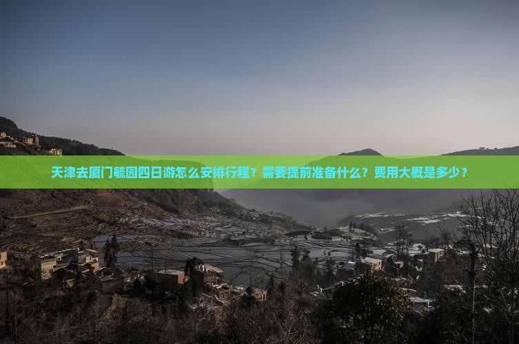 天津去厦门毓园四日游怎么安排行程?需要提前准备什么?费用大概是多少? 天津去厦门毓园四日游怎么安排行程?需要提前准备什么?费用大概是多少?