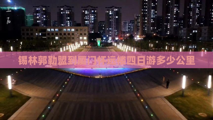 锡林郭勒盟到厦门怀远楼四日游多少公里